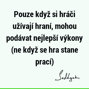 Pouze když si hráči užívají hraní, mohou podávat nejlepší výkony (ne když se hra stane prací)