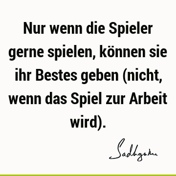 Nur wenn die Spieler gerne spielen, können sie ihr Bestes geben (nicht, wenn das Spiel zur Arbeit wird)