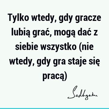 Tylko wtedy, gdy gracze lubią grać, mogą dać z siebie wszystko (nie wtedy, gdy gra staje się pracą)