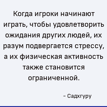 Когда игроки начинают играть, чтобы удовлетворить ожидания других людей, их разум подвергается стрессу, а их физическая активность также становится ограниченной
