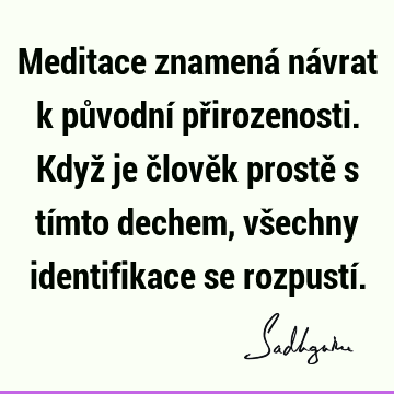 Meditace znamená návrat k původní přirozenosti. Když je člověk prostě s tímto dechem, všechny identifikace se rozpustí