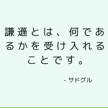 謙遜とは、何であるかを受け入れることです。