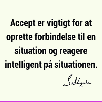 Accept er vigtigt for at oprette forbindelse til en situation og reagere intelligent på situationen.