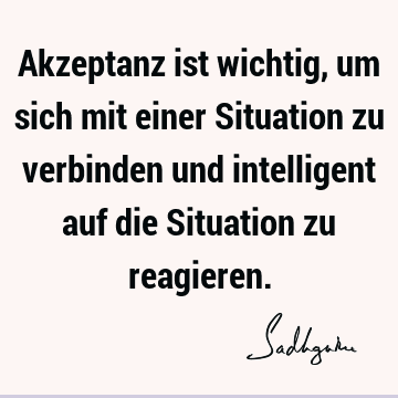 Akzeptanz ist wichtig, um sich mit einer Situation zu verbinden und intelligent auf die Situation zu