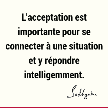 L'acceptation est importante pour se connecter à une situation et y répondre intelligemment.