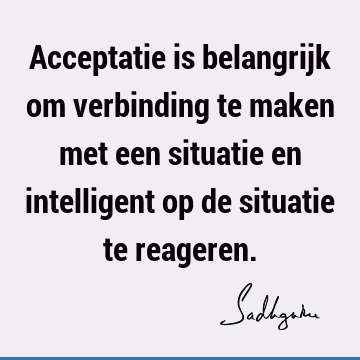 Acceptatie is belangrijk om verbinding te maken met een situatie en intelligent op de situatie te re