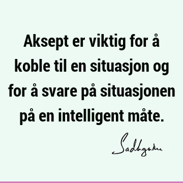 Aksept er viktig for å koble til en situasjon og for å svare på situasjonen på en intelligent måte.