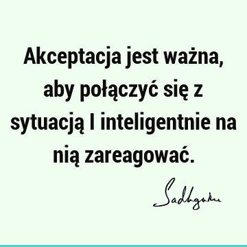 Akceptacja jest ważna, aby połączyć się z sytuacją i inteligentnie na nią zareagować.