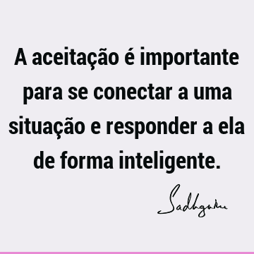 A aceitação é importante para se conectar a uma situação e responder a ela de forma inteligente.