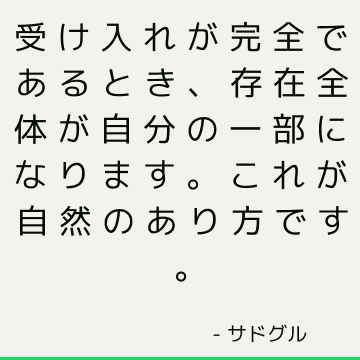 受け入れが完全であるとき、存在全体が自分の一部になります。 これが自然のあり方です。