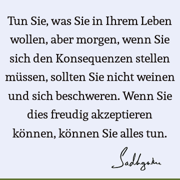 Tun Sie, was Sie in Ihrem Leben wollen, aber morgen, wenn Sie sich den Konsequenzen stellen müssen, sollten Sie nicht weinen und sich beschweren. Wenn Sie dies