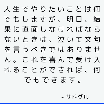 人生でやりたいことは何でもしますが、明日、結果に直面しなければならないときは、泣いて文句を言うべきではありません。 これを喜んで受け入れることができれば、何でもできます。