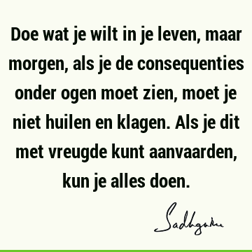 Doe wat je wilt in je leven, maar morgen, als je de consequenties onder ogen moet zien, moet je niet huilen en klagen. Als je dit met vreugde kunt aanvaarden,