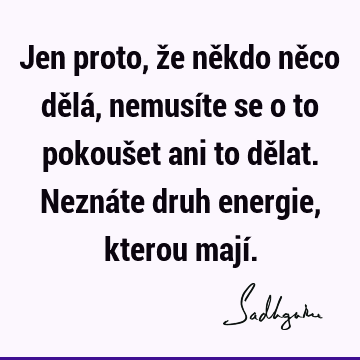 Jen proto, že někdo něco dělá, nemusíte se o to pokoušet ani to dělat. Neznáte druh energie, kterou mají