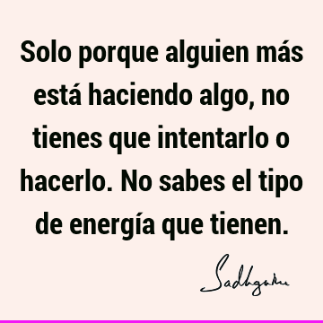 Solo porque alguien más está haciendo algo, no tienes que intentarlo o hacerlo. No sabes el tipo de energía que