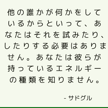 他の誰かが何かをしているからといって、あなたはそれを試みたり、したりする必要はありません。 あなたは彼らが持っているエネルギーの種類を知りません。