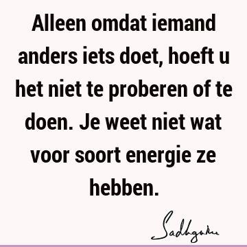 Alleen omdat iemand anders iets doet, hoeft u het niet te proberen of te doen. Je weet niet wat voor soort energie ze