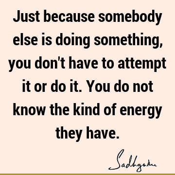 Just because somebody else is doing something, you don