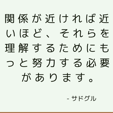 関係が近ければ近いほど、それらを理解するためにもっと努力する必要があります。