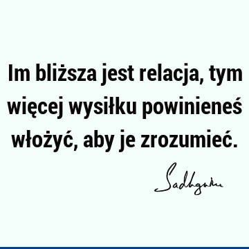 Im bliższa jest relacja, tym więcej wysiłku powinieneś włożyć, aby je zrozumieć