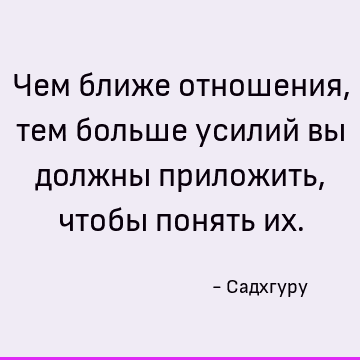 Чем ближе отношения, тем больше усилий вы должны приложить, чтобы понять их