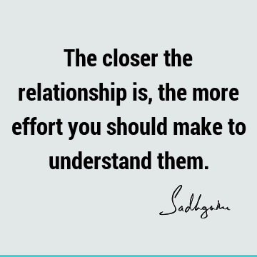 The closer the relationship is, the more effort you should make to understand