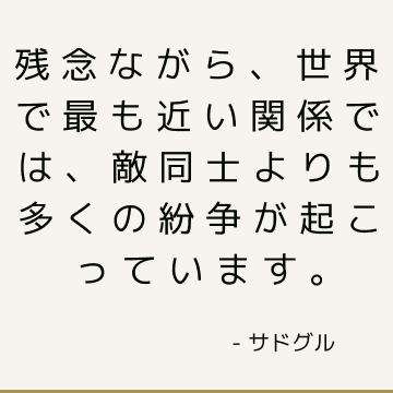 残念ながら、世界で最も近い関係では、敵同士よりも多くの紛争が起こっています。