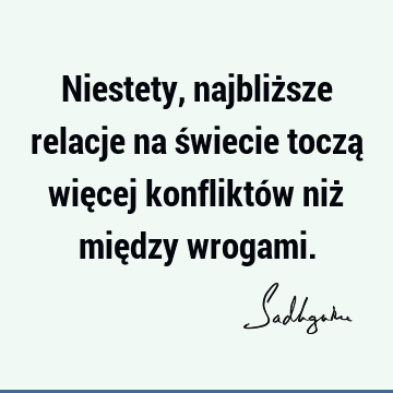 Niestety, najbliższe relacje na świecie toczą więcej konfliktów niż między