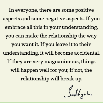 In everyone, there are some positive aspects and some negative aspects. If you embrace all this in your understanding, you can make the relationship the way