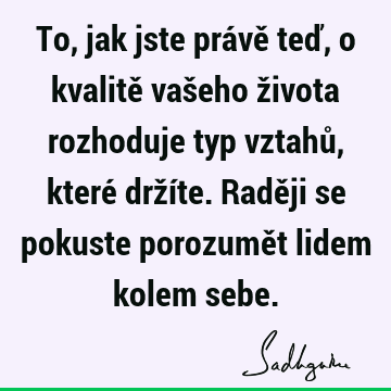 To, jak jste právě teď, o kvalitě vašeho života rozhoduje typ vztahů, které držíte. Raději se pokuste porozumět lidem kolem