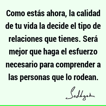 Como estás ahora, la calidad de tu vida la decide el tipo de relaciones que tienes. Será mejor que haga el esfuerzo necesario para comprender a las personas