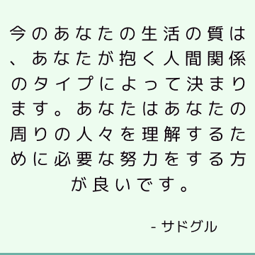 今のあなたの生活の質は、あなたが抱く人間関係のタイプによって決まります。 あなたはあなたの周りの人々を理解するために必要な努力をする方が良いです。