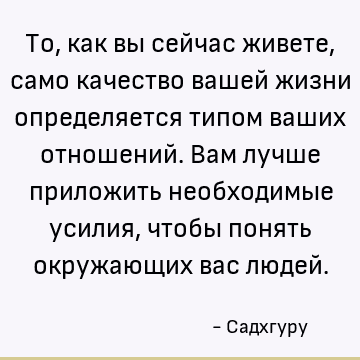 То, как вы сейчас живете, само качество вашей жизни определяется типом ваших отношений. Вам лучше приложить необходимые усилия, чтобы понять окружающих вас люде