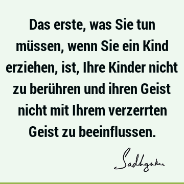 Das erste, was Sie tun müssen, wenn Sie ein Kind erziehen, ist, Ihre Kinder nicht zu berühren und ihren Geist nicht mit Ihrem verzerrten Geist zu