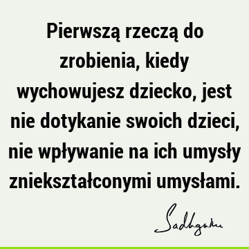 Pierwszą rzeczą do zrobienia, kiedy wychowujesz dziecko, jest nie dotykanie swoich dzieci, nie wpływanie na ich umysły zniekształconymi umysł