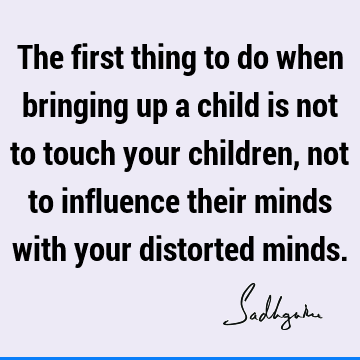 The first thing to do when bringing up a child is not to touch your children, not to influence their minds with your distorted