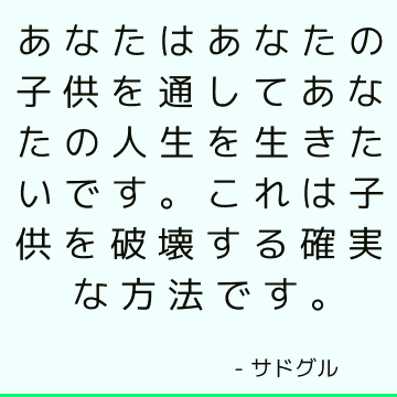 あなたはあなたの子供を通してあなたの人生を生きたいです。 これは子供を破壊する確実な方法です。