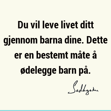 Du vil leve livet ditt gjennom barna dine. Dette er en bestemt måte å ødelegge barn på