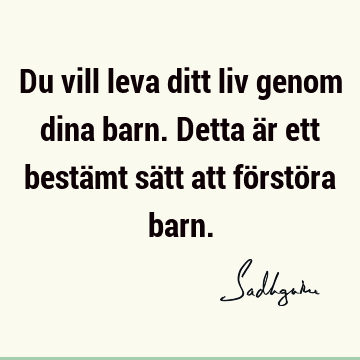 Du vill leva ditt liv genom dina barn. Detta är ett bestämt sätt att förstöra