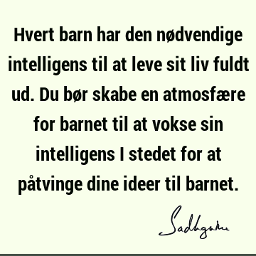 Hvert barn har den nødvendige intelligens til at leve sit liv fuldt ud. Du bør skabe en atmosfære for barnet til at vokse sin intelligens i stedet for at på