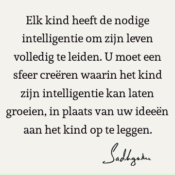 Elk kind heeft de nodige intelligentie om zijn leven volledig te leiden. U moet een sfeer creëren waarin het kind zijn intelligentie kan laten groeien, in