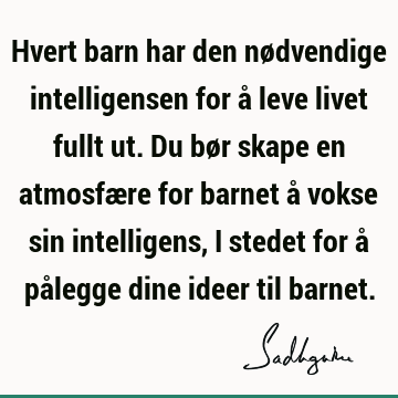 Hvert barn har den nødvendige intelligensen for å leve livet fullt ut. Du bør skape en atmosfære for barnet å vokse sin intelligens, i stedet for å pålegge