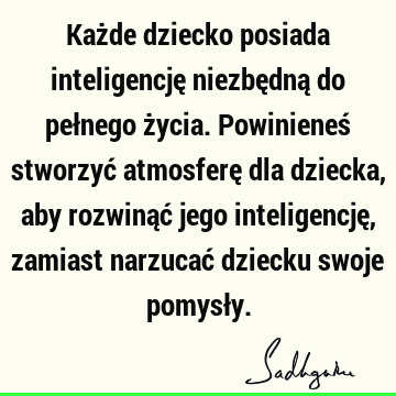 Każde dziecko posiada inteligencję niezbędną do pełnego życia. Powinieneś stworzyć atmosferę dla dziecka, aby rozwinąć jego inteligencję, zamiast narzucać