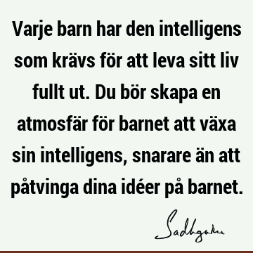 Varje barn har den intelligens som krävs för att leva sitt liv fullt ut. Du bör skapa en atmosfär för barnet att växa sin intelligens, snarare än att påtvinga