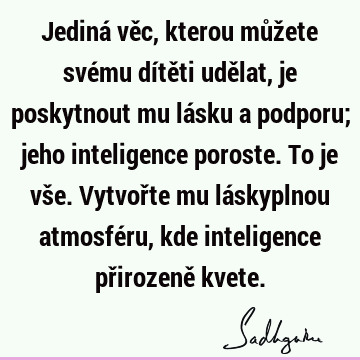 Jediná věc, kterou můžete svému dítěti udělat, je poskytnout mu lásku a podporu; jeho inteligence poroste. To je vše. Vytvořte mu láskyplnou atmosféru, kde