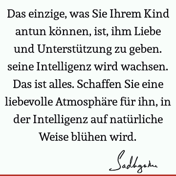 Das einzige, was Sie Ihrem Kind antun können, ist, ihm Liebe und Unterstützung zu geben. seine Intelligenz wird wachsen. Das ist alles. Schaffen Sie eine