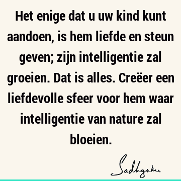 Het enige dat u uw kind kunt aandoen, is hem liefde en steun geven; zijn intelligentie zal groeien. Dat is alles. Creëer een liefdevolle sfeer voor hem waar