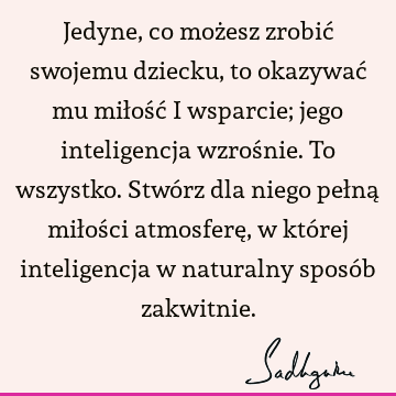 Jedyne, co możesz zrobić swojemu dziecku, to okazywać mu miłość i wsparcie; jego inteligencja wzrośnie. To wszystko. Stwórz dla niego pełną miłości atmosferę,