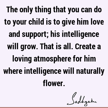 The only thing that you can do to your child is to give him love and support; his intelligence will grow. That is all. Create a loving atmosphere for him where