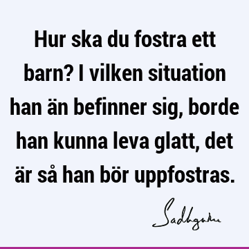 Hur ska du fostra ett barn? I vilken situation han än befinner sig, borde han kunna leva glatt, det är så han bör